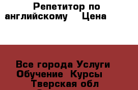 Репетитор по английскому  › Цена ­ 1 000 - Все города Услуги » Обучение. Курсы   . Тверская обл.,Осташков г.